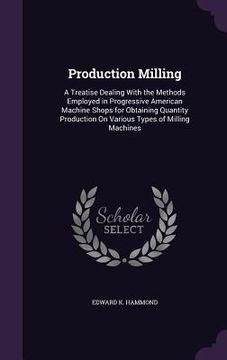 portada Production Milling: A Treatise Dealing With the Methods Employed in Progressive American Machine Shops for Obtaining Quantity Production O (en Inglés)