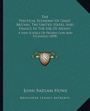 portada the political economy of great britain, the united states, and france in the use of money: a new science of production and exchange (1878) (in English)
