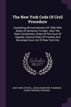 portada The New York Code Of Civil Procedure: Containing All Amendments Of 1908, With Notes Of Decisions To Date: Also The State Constitution, Rules Of The Co (en Inglés)