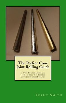 portada The Perfect Cone Joint Rolling Guide: A Step By Step Guide On How To Roll The Perfect Cone Joint From Scratch (en Inglés)