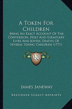 portada a token for children: being an exact account of the conversion, holy and exemplary lives and joyful deaths of several young children (1771) (en Inglés)
