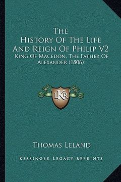 portada the history of the life and reign of philip v2: king of macedon, the father of alexander (1806) (en Inglés)