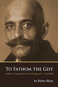 portada To Fathom the Gist: Volume 1 - Approaches to the Writings of g. I. Gurdjieff 