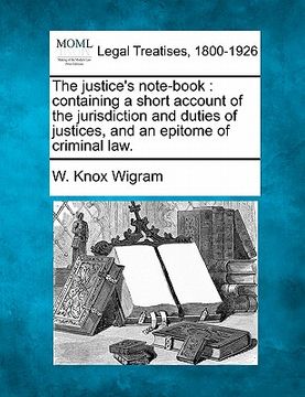 portada the justice's note-book: containing a short account of the jurisdiction and duties of justices, and an epitome of criminal law. (en Inglés)