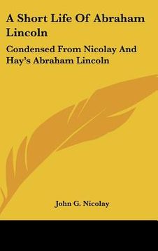 portada a short life of abraham lincoln: condensed from nicolay and hay's abraham lincoln: a history (en Inglés)