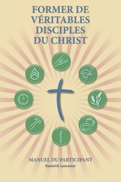 portada Former de Véritables Disciples du Christ - Participant Guide: A Manual to Facilitate Training Disciples in House Churches, Small Groups, and ... a Church-Planting Movement (French Edition)