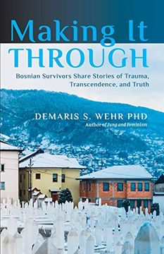 portada Making it Through: Bosnian Survivors Sharing Stories of Trauma, Transcendence, and Truth (en Inglés)