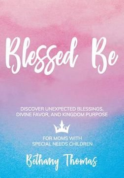 portada Blessed Be: Discover Unexpected Blessings, Divine Favor, and Kingdom Purpose for Moms of Special Needs Children