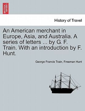 portada an american merchant in europe, asia, and australia. a series of letters ... by g. f. train. with an introduction by f. hunt. (en Inglés)