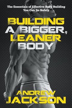 portada Building a Bigger, Leaner Body: The Essentials of Effective Body Building You Can Do Safely