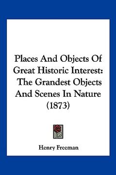 portada places and objects of great historic interest: the grandest objects and scenes in nature (1873) (en Inglés)