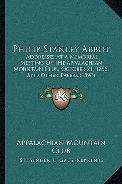 portada philip stanley abbot: addresses at a memorial meeting of the appalachian mountain club, october 21, 1896, and other papers (1896) (en Inglés)