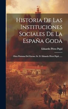 portada Historia de las Instituciones Sociales de la España Goda: Obra Póstuma del Excmo. Sr. De Eduardo Pérez Pujol.