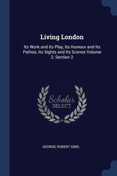 portada Living London: Its Work and Its Play, Its Humour and Its Pathos, Its Sights and Its Scenes Volume 2, Section 2 (en Inglés)