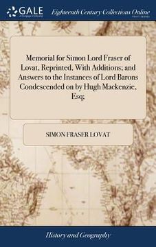 portada Memorial for Simon Lord Fraser of Lovat, Reprinted, With Additions; and Answers to the Instances of Lord Barons Condescended on by Hugh Mackenzie, Esq