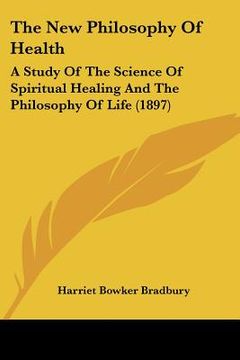 portada the new philosophy of health: a study of the science of spiritual healing and the philosophy of life (1897) (en Inglés)