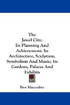 portada the jewel city: its planning and achievement; its architecture, sculpture, symbolism and music; its gardens, palaces and exhibits (en Inglés)