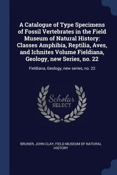 portada A Catalogue of Type Specimens of Fossil Vertebrates in the Field Museum of Natural History: Classes Amphibia, Reptilia, Aves, and Ichnites Volume Fiel (en Inglés)