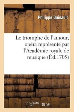 portada Le Triomphe de l'Amour, Opéra Représenté Par l'Académie Royale de Musique: Le 11ème Jour de Septembre 1705 (en Francés)