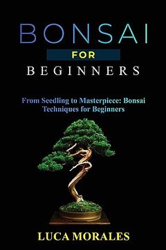 portada Bonsai for Beginners: From Seedling to Masterpiece: Bonsai Techniques for Beginners (in English)