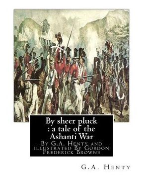 portada By sheer pluck: a tale of the Ashanti War, By G.A. Henty and illustrated: By Gordon Frederick Browne (15 April 1858 - 27 May 1932) was (en Inglés)