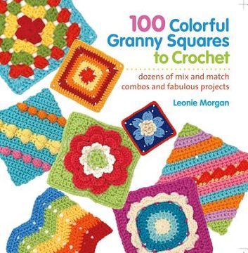 portada 100 colorful granny squares to crochet: dozens of mix and match combos and fabulous projects