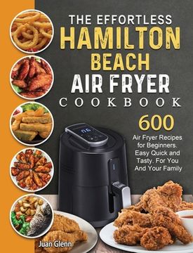 portada The Effortless Hamilton Beach Air Fryer Cookbook: 600 Air Fryer Recipes for Beginners. Easy Quick and Tasty. For You And Your Family (en Inglés)