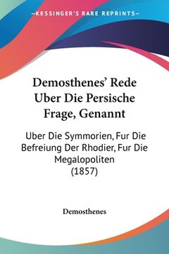 portada Demosthenes' Rede Uber Die Persische Frage, Genannt: Uber Die Symmorien, Fur Die Befreiung Der Rhodier, Fur Die Megalopoliten (1857) (in German)