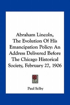 portada abraham lincoln, the evolution of his emancipation policy: an address delivered before the chicago historical society, february 27, 1906 (en Inglés)