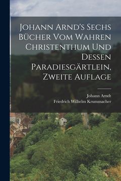 portada Johann Arnd's Sechs Bücher vom Wahren Christenthum und Dessen Paradiesgärtlein, zweite Auflage (en Alemán)