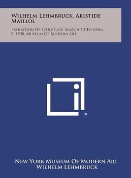 portada Wilhelm Lehmbruck, Aristide Maillol: Exhibition of Sculpture, March 13 to April 2, 1930, Museum of Modern Art (en Inglés)