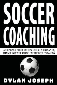 portada Soccer Coaching: A Step-by-Step Guide on How to Lead Your Players, Manage Parents, and Select the Best Formation 