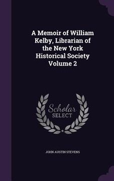portada A Memoir of William Kelby, Librarian of the New York Historical Society Volume 2 (en Inglés)