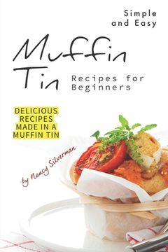 portada Simple and Easy Muffin Tin Recipes for Beginners: Delicious Recipes Made in A Muffin Tin (en Inglés)
