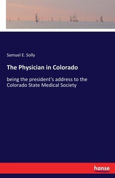 portada The Physician in Colorado: being the president's address to the Colorado State Medical Society (in English)