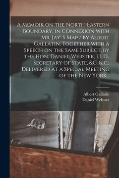 portada A Memoir on the North-eastern Boundary, in Connexion With Mr. Jay' S Map / by Albert Gallatin. Together With a Speech on the Same Subject, by the Hon. (en Inglés)