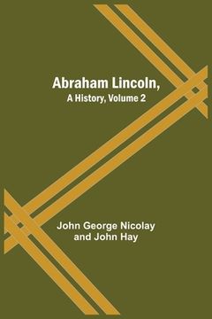 portada Abraham Lincoln, A History, Volume 2 (en Inglés)