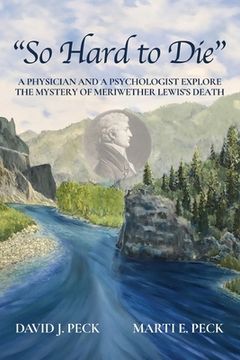 portada "so Hard to Die": A Physician and a Psychologist Explore the Mystery of Meriwether Lewis'S Death (in English)