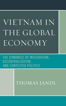portada Vietnam in the Global Economy: The Dynamics of Integration, Decentralization, and Contested Politics (en Inglés)