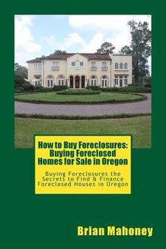 portada How to Buy Foreclosures: Buying Foreclosed Homes for Sale in Oregon: Buying Foreclosures the Secrets to Find & Finance Foreclosed Houses in Ore (en Inglés)