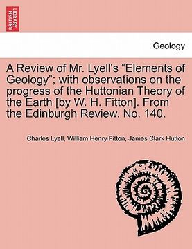 portada a review of mr. lyell's "elements of geology"; with observations on the progress of the huttonian theory of the earth [by w. h. fitton]. from the ed (en Inglés)