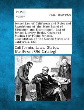 School Law of California and Rules and Regulations of the State Board of Education and Examination, List of School Library Books, Course of Studies Fo (en Inglés)