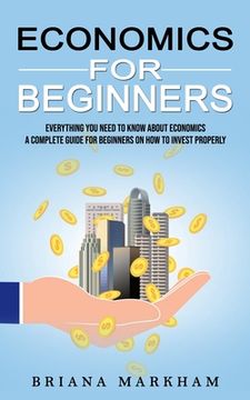 portada Economics for Beginners: Everything You Need to Know About Economics (A Complete Guide for Beginners on How to Invest Properly) (en Inglés)