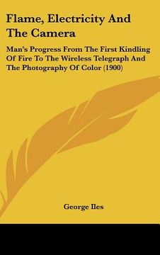 portada flame, electricity and the camera: man's progress from the first kindling of fire to the wireless telegraph and the photography of color (1900) (en Inglés)