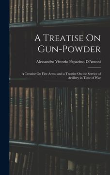 portada A Treatise On Gun-Powder: A Treatise On Fire-Arms; and a Treatise On the Service of Artillery in Time of War (en Inglés)