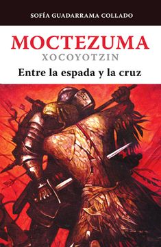 portada Moctezuma Xocoyotzin, Entre La Espada Y La Cruz / Moctezuma Xocoyotzin: Between the Sword and the Cross (in Spanish)