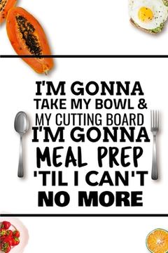portada I'm Gonna Take My Bowl & My Cutting Board Im Gonna Meal Prep 'Til I Can't No More (en Inglés)