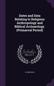 portada Dates and Data Relating to Religious Anthropology and Biblical Archaeology. (Primaeval Period) (en Inglés)