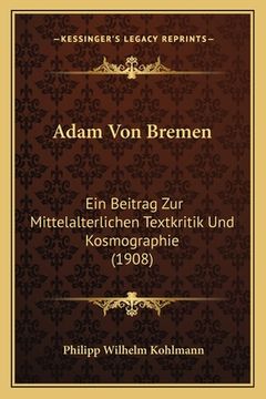 portada Adam Von Bremen: Ein Beitrag Zur Mittelalterlichen Textkritik Und Kosmographie (1908) (in German)
