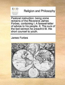portada pastoral instruction: being some remains of the reverend james forbes, containing i. a farewel-letter of advice to his people. ii. the sum o (in English)